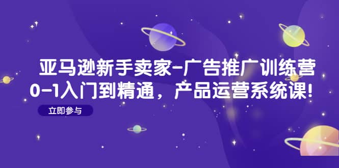 亚马逊新手卖家-广告推广训练营：0-1入门到精通，产品运营系统课-小二项目网