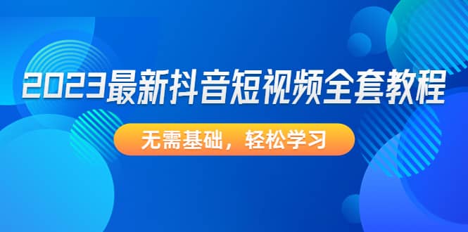 2023最新抖音短视频全套教程，无需基础，轻松学习-小二项目网