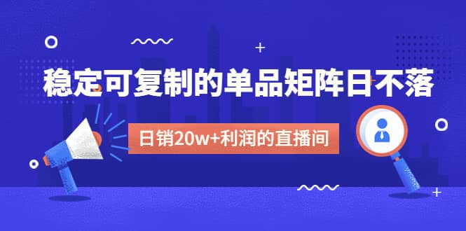 某电商线下课程，稳定可复制的单品矩阵日不落，做一个日销20w 利润的直播间-小二项目网