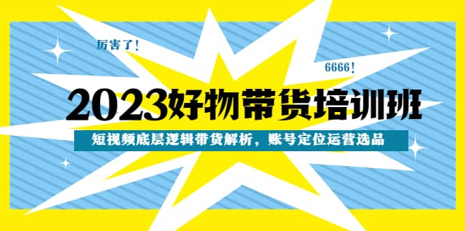 2023好物带货培训班：短视频底层逻辑带货解析，账号定位运营选品-小二项目网