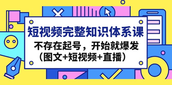 短视频完整知识体系课，不存在起号，开始就爆发（图文 短视频 直播）-小二项目网