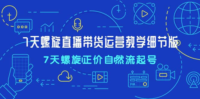 7天螺直旋播带货运营教细学节版，7天螺旋正自价然流起号-小二项目网