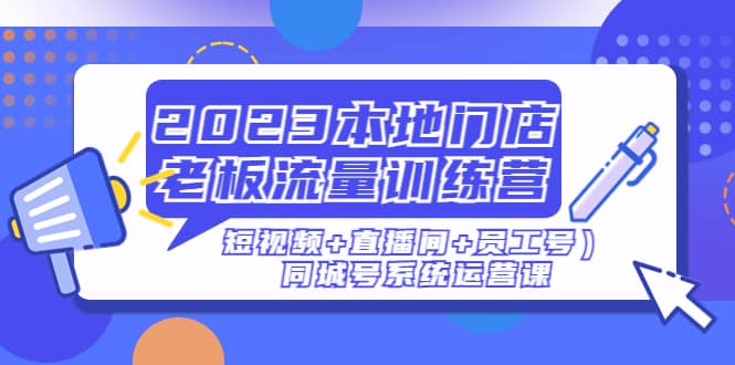 2023本地门店老板流量训练营（短视频 直播间 员工号）同城号系统运营课-小二项目网