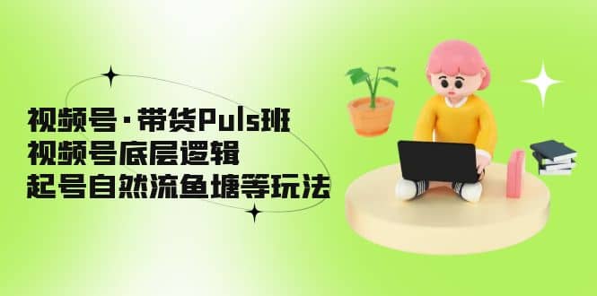 视频号·带货Puls班，视频号底层逻辑，起号自然流鱼塘等玩法-小二项目网