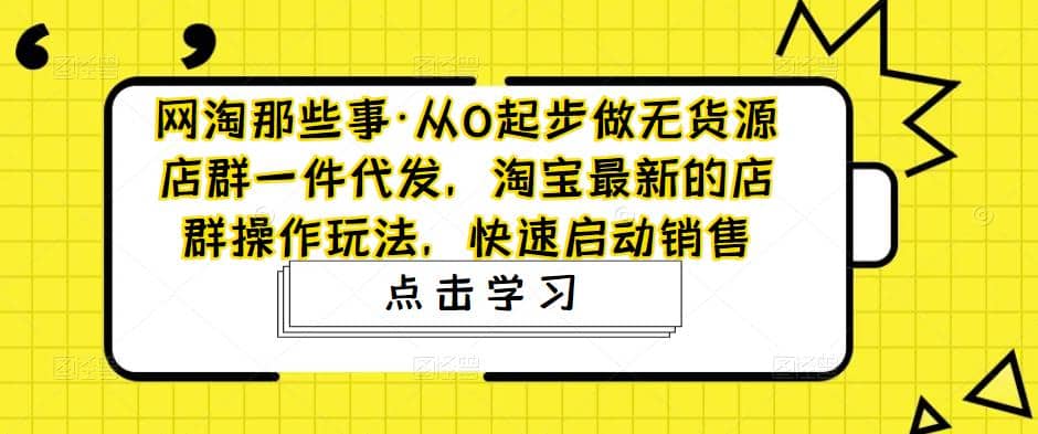 从0起步做无货源店群一件代发，淘宝最新的店群操作玩法，快速启动销售-小二项目网