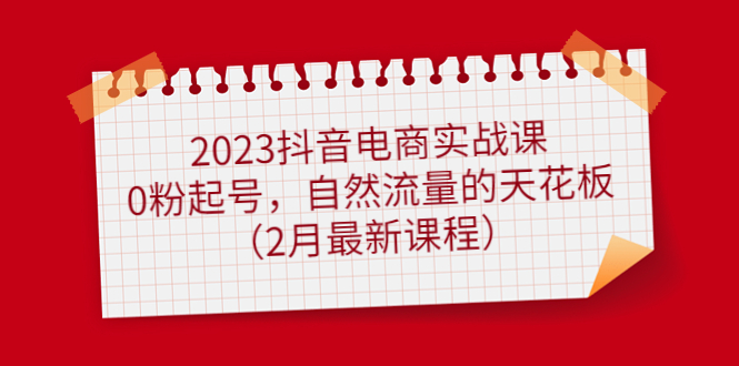 2023抖音电商实战课：0粉起号，自然流量的天花板（2月最新课程）-小二项目网