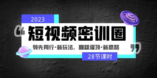 2023短视频密训圈：领先同行·新玩法，醒翻灌顶·新思路（28节课时）-小二项目网