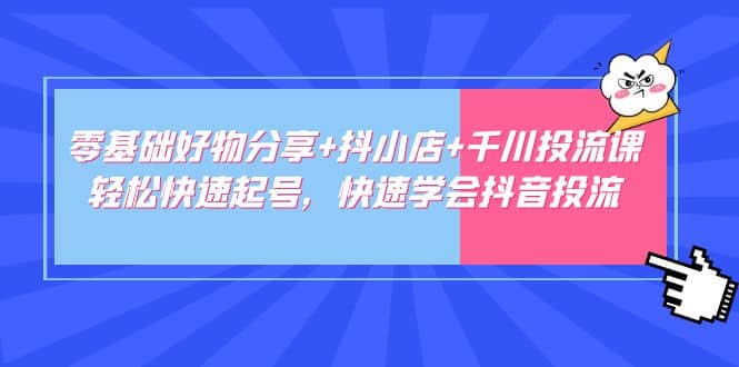 零基础好物分享 抖小店 千川投流课：轻松快速起号，快速学会抖音投流-小二项目网