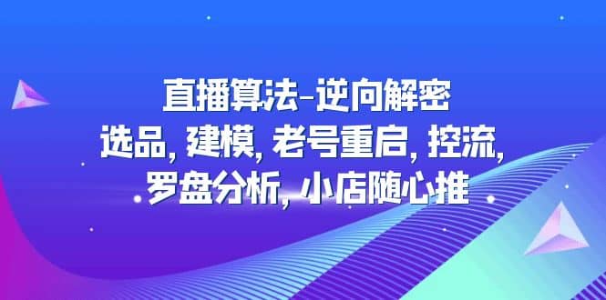 直播算法-逆向解密：选品，建模，老号重启，控流，罗盘分析，小店随心推-小二项目网