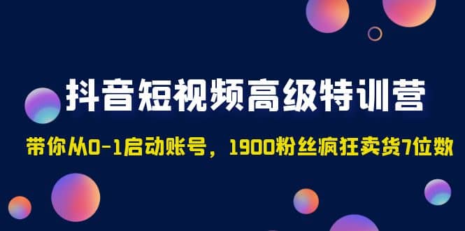 抖音短视频高级特训营：带你从0-1启动账号，1900粉丝疯狂卖货7位数-小二项目网