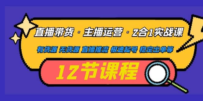 直播带货·主播运营2合1实战课 有货源 无货源 直播推流 极速起号 稳定出单-小二项目网