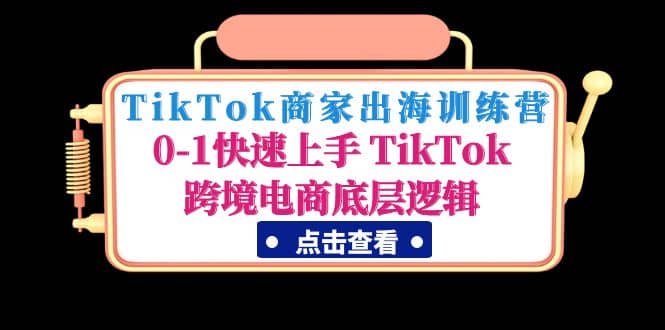 TikTok商家出海训练营：0-1快速上手 TikTok跨境电商底层逻辑(无水印)-小二项目网