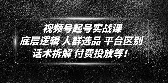 视频号起号实战课：底层逻辑 人群选品 平台区别 话术拆解 付费投放等-小二项目网