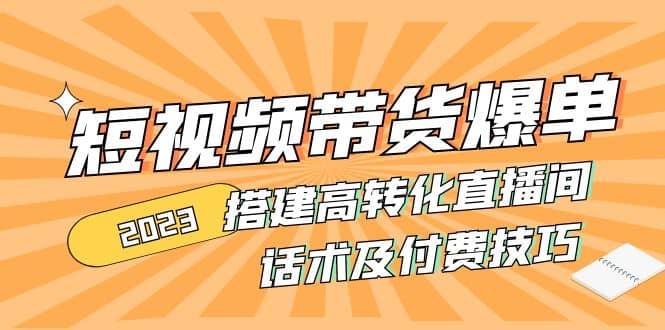 2023短视频带货爆单 搭建高转化直播间 话术及付费技巧(无水印)-小二项目网