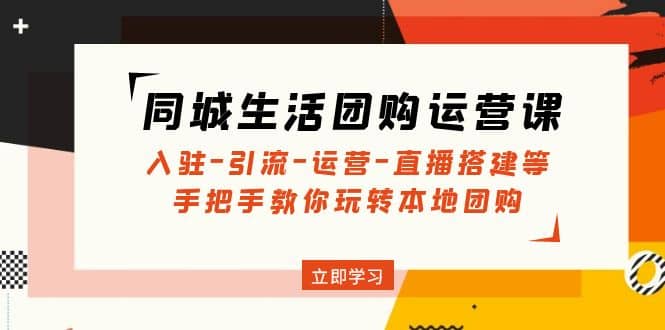 同城生活团购运营课：入驻-引流-运营-直播搭建等 玩转本地团购(无水印)-小二项目网