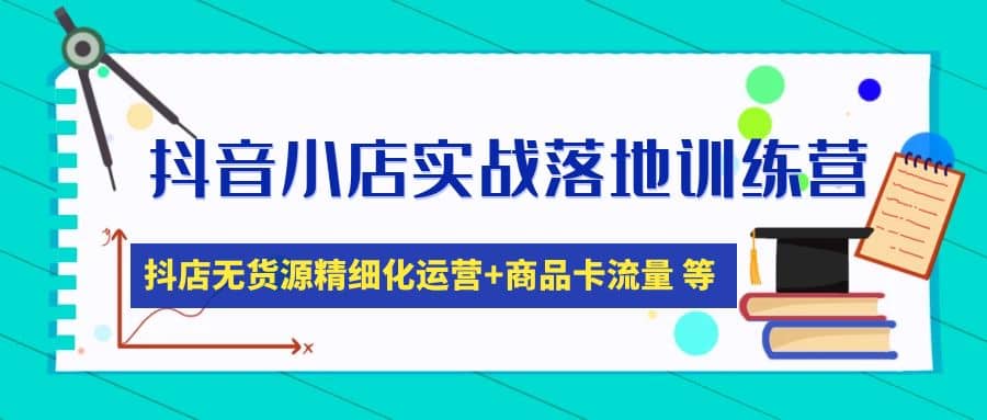 抖音小店实战落地训练营：抖店无货源精细化运营，商品卡流量等等（22节）-小二项目网