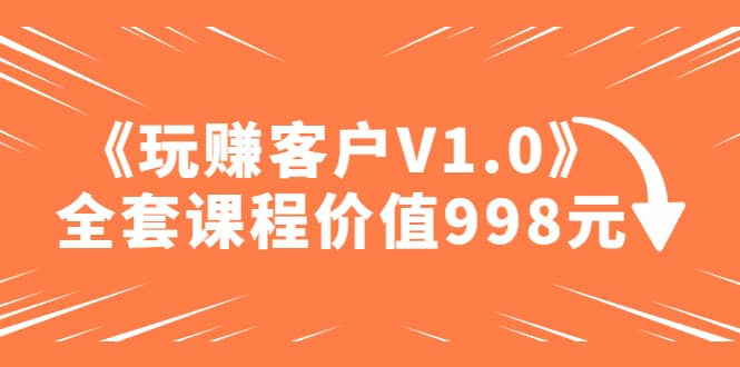 某收费课程《玩赚客户V1.0》全套课程价值998元-小二项目网