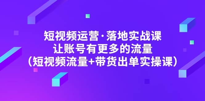 短视频运营·落地实战课 让账号有更多的流量（短视频流量 带货出单实操）-小二项目网