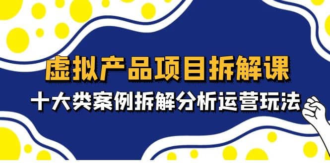 虚拟产品项目拆解课，十大类案例拆解分析运营玩法（11节课）-小二项目网