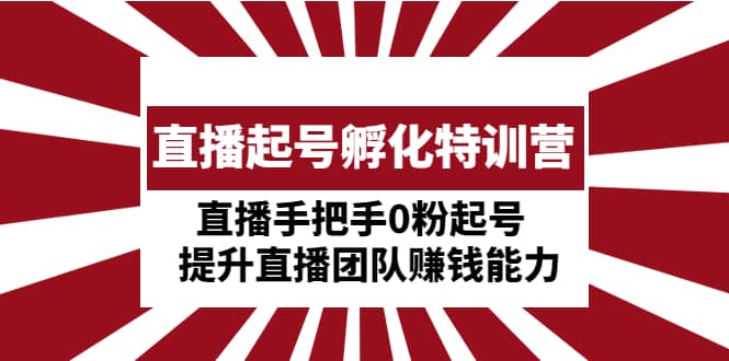 直播起号孵化特训营：直播手把手0粉起号 提升直播团队赚钱能力-小二项目网