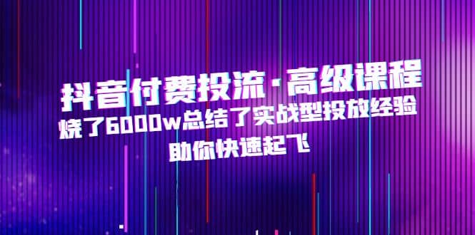 抖音付费投流·高级课程，烧了6000w总结了实战型投放经验，助你快速起飞-小二项目网