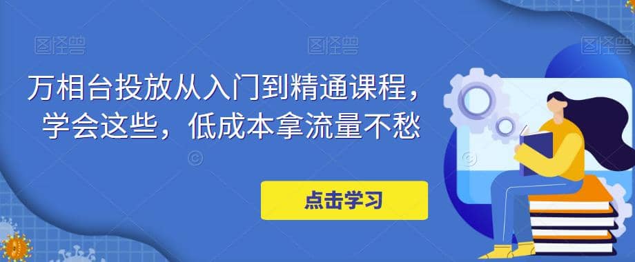 万相台投放·新手到精通课程，学会这些，低成本拿流量不愁-小二项目网