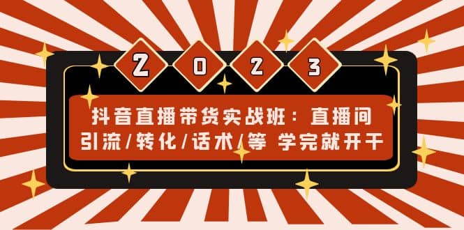 抖音直播带货实战班：直播间引流/转化/话术/等 学完就开干(无水印)-小二项目网