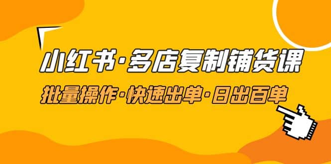 小红书·多店复制铺货课，批量操作·快速出单·日出百单（更新2023年2月）-小二项目网