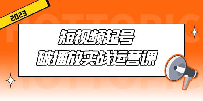 短视频起号·破播放实战运营课，用通俗易懂大白话带你玩转短视频-小二项目网