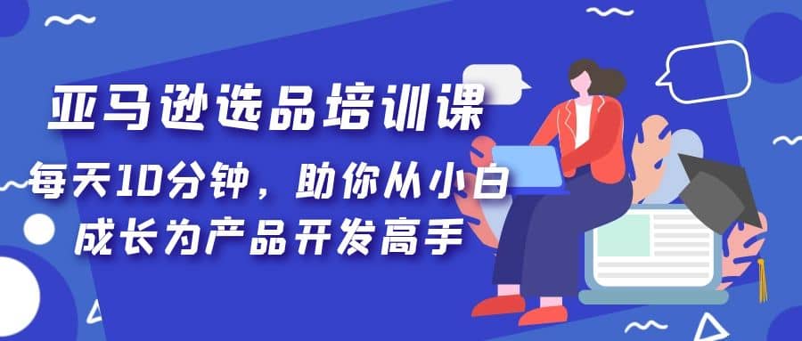 亚马逊选品培训课，每天10分钟，助你从小白成长为产品开发高手-小二项目网