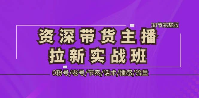 资深·带货主播拉新实战班，0粉号/老号/节奏/话术/播感/流量-38节完整版-小二项目网