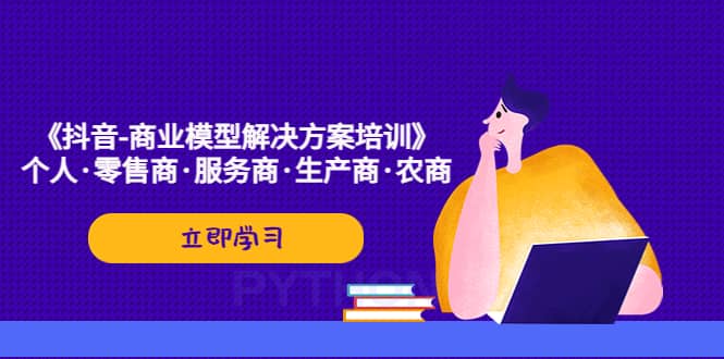 《抖音-商业-模型解决·方案培训》个人·零售商·服务商·生产商·农商-小二项目网