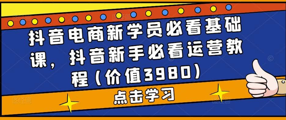 抖音电商新学员必看基础课，抖音新手必看运营教程(价值3980)-小二项目网