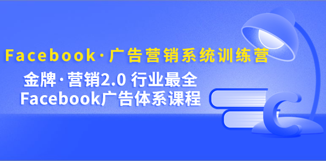 Facebook·广告营销系统训练营：金牌·营销2.0 行业最全Facebook广告·体系-小二项目网