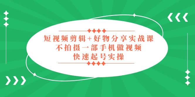 短视频剪辑 好物分享实战课，无需拍摄一部手机做视频，快速起号实操-小二项目网