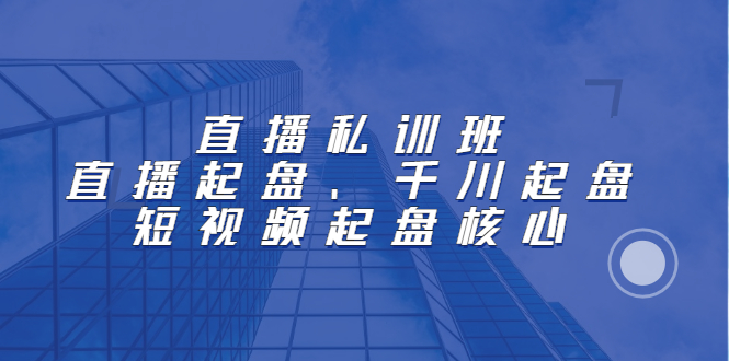 直播私训班：直播起盘、千川起盘、短视频起盘核心-小二项目网