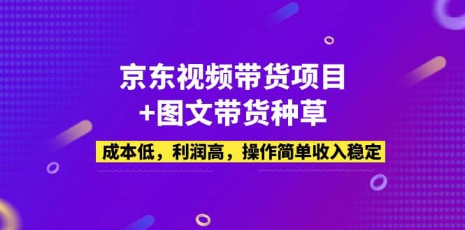 京东视频带货项目 图文带货种草，成本低，利润高，操作简单收入稳定-小二项目网