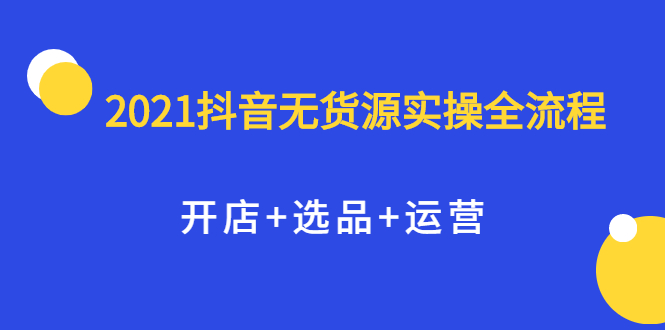 2021抖音无货源实操全流程，开店 选品 运营，全职兼职都可操作-小二项目网