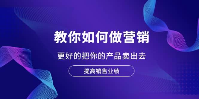 教你如何做营销，更好的把你的产品卖出去 提高销售业绩-小二项目网