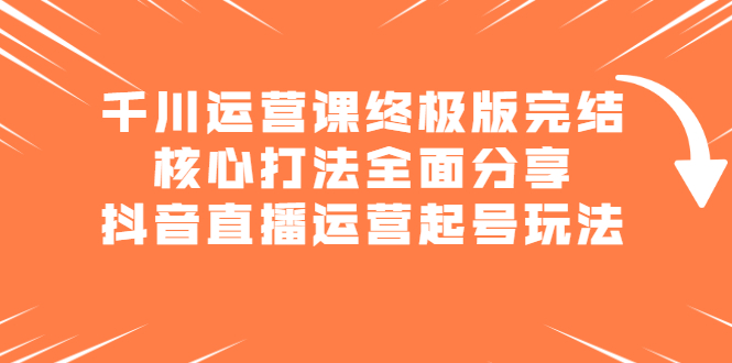 千川运营课终极版完结：核心打法全面分享，抖音直播运营起号玩法-小二项目网