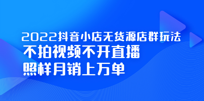 2022抖音小店无货源店群玩法，不拍视频不开直播照样月销上万单-小二项目网