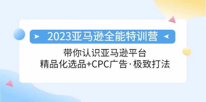 2023亚马逊全能特训营：玩转亚马逊平台 精品化·选品 CPC广告·极致打法-小二项目网