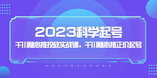 2023科学起号，千川随心推投放实战课，千川随心推正价起号-小二项目网