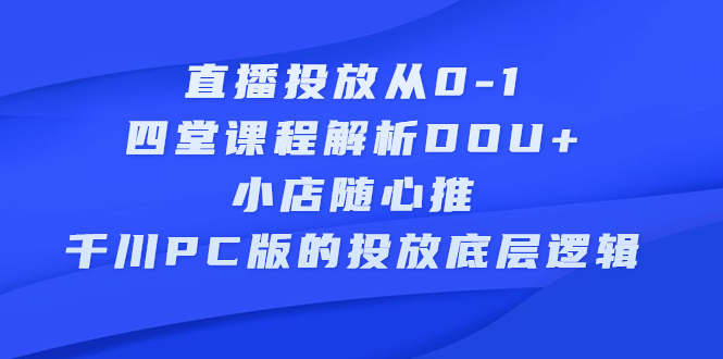 直播投放从0-1，四堂课程解析DOU 、小店随心推、千川PC版的投放底层逻辑-小二项目网