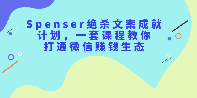 Spenser绝杀文案成就计划，一套课程教你打通微信赚钱生态-小二项目网