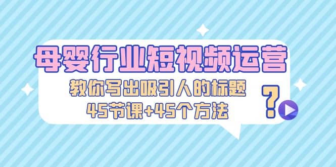 母婴行业短视频运营：教你写个吸引人的标题，45节课 45个方法-小二项目网