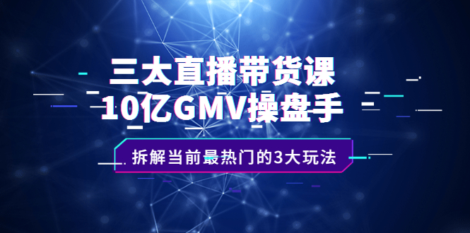 三大直播带货课：10亿GMV操盘手，拆解当前最热门的3大玩法-小二项目网