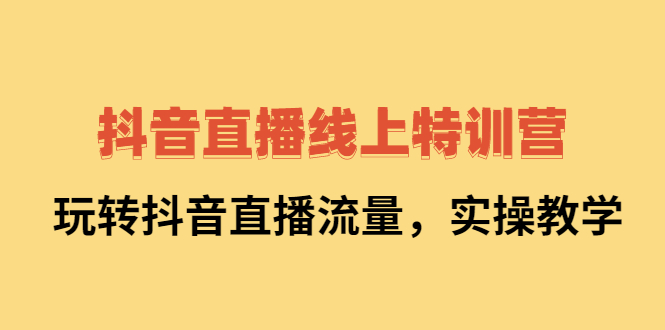 抖音直播线上特训营：玩转抖音直播流量，实操教学-小二项目网