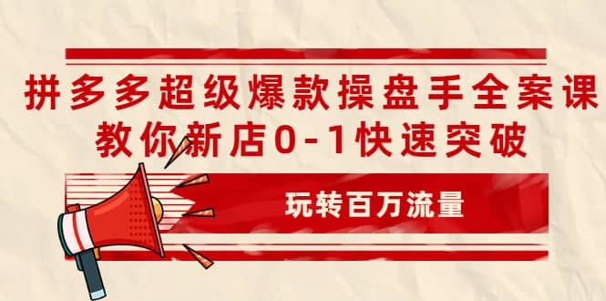 拼多多超级爆款操盘手全案课，教你新店0-1快速突破，玩转百万流量-小二项目网