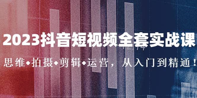 2023抖音短视频全套实战课：思维 拍摄 剪辑 运营，从入门到精通-小二项目网